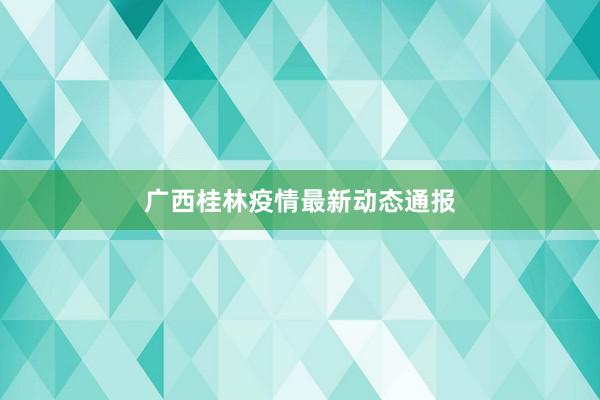 广西桂林疫情最新动态通报